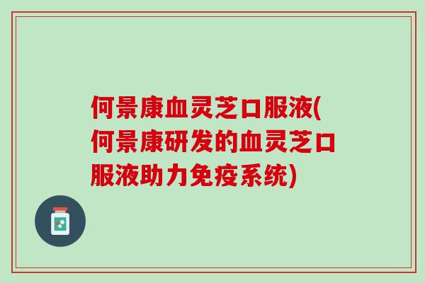 何景康血灵芝口服液(何景康研发的血灵芝口服液助力免疫系统)
