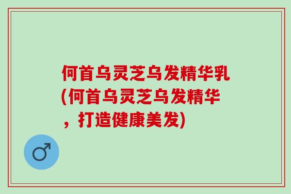 何首乌灵芝乌发精华乳(何首乌灵芝乌发精华,打造健康美发) 何首乌灵芝乌发精华乳(何首乌灵芝乌发精华,打造健康美发)