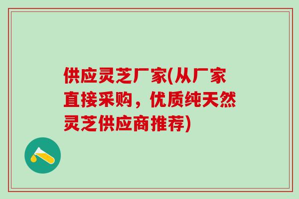 供应灵芝厂家(从厂家直接采购，优质纯天然灵芝供应商推荐)