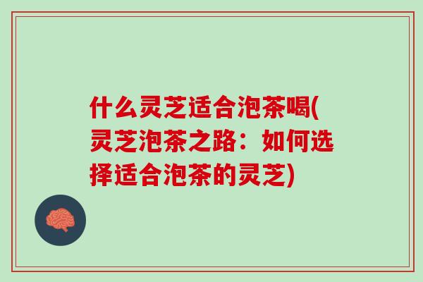 什么灵芝适合泡茶喝(灵芝泡茶之路：如何选择适合泡茶的灵芝)
