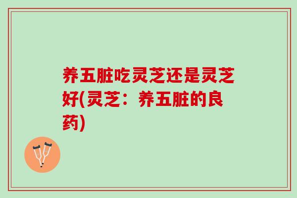 养五脏吃灵芝还是灵芝好(灵芝：养五脏的良药)