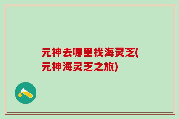 元神去哪里找海灵芝(元神海灵芝之旅)