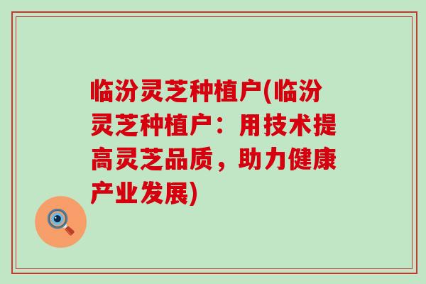 临汾灵芝种植户(临汾灵芝种植户：用技术提高灵芝品质，助力健康产业发展)
