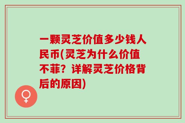 一颗灵芝价值多少钱人民币(灵芝为什么价值不菲？详解灵芝价格背后的原因)