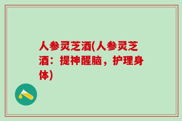 人参灵芝酒(人参灵芝酒：提神醒脑，护理身体)