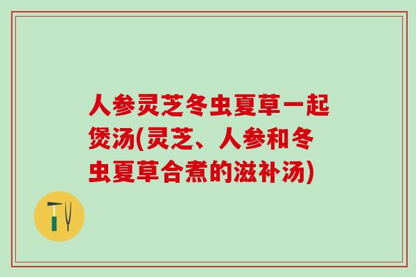 人参灵芝冬虫夏草一起煲汤(灵芝、人参和冬虫夏草合煮的滋补汤)