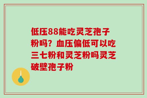 低压88能吃灵芝孢子粉吗？血压偏低可以吃三七粉和灵芝粉吗灵芝破壁孢子粉