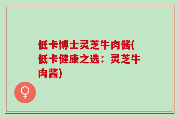 低卡博士灵芝牛肉酱(低卡健康之选：灵芝牛肉酱)