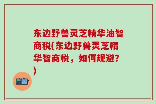 东边野兽灵芝精华油智商税(东边野兽灵芝精华智商税，如何规避？)