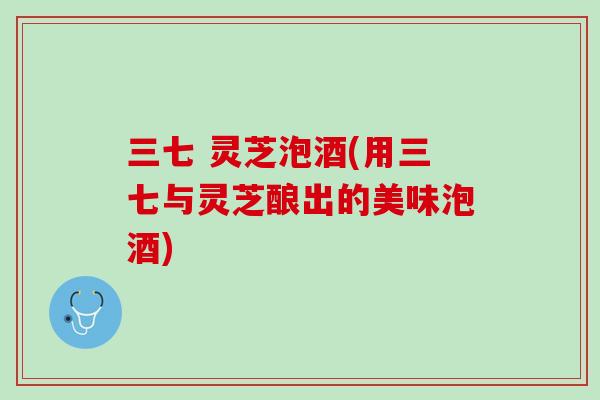 三七 灵芝泡酒(用三七与灵芝酿出的美味泡酒)