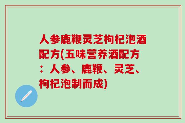 人参鹿鞭灵芝枸杞泡酒配方(五味营养酒配方：人参、鹿鞭、灵芝、枸杞泡制而成)