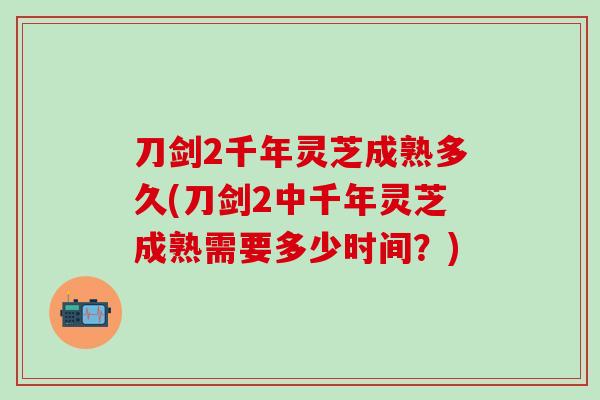 刀剑2千年灵芝成熟多久(刀剑2中千年灵芝成熟需要多少时间？)