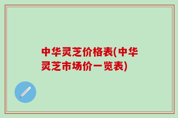 中华灵芝价格表(中华灵芝市场价一览表)