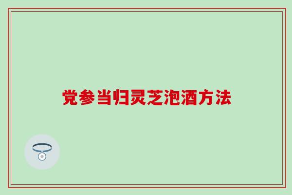 党参当归灵芝泡酒方法