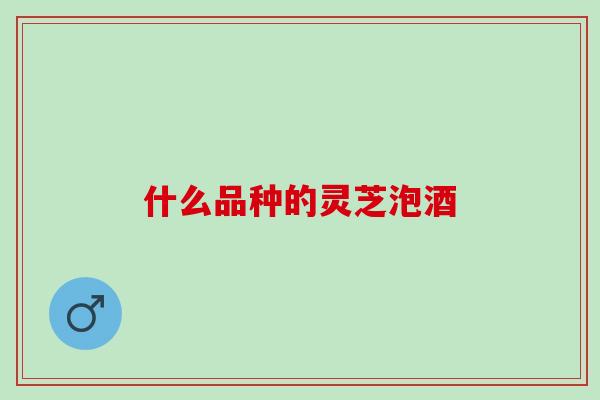 什么品种的灵芝泡酒