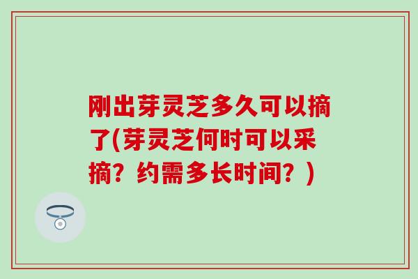 刚出芽灵芝多久可以摘了(芽灵芝何时可以采摘?约需多长时间?) 刚出芽灵芝多久可以摘了(芽灵芝何时可以采摘?约需多长时间?)