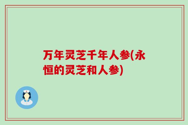 万年灵芝千年人参(永恒的灵芝和人参)