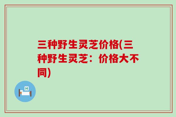 三种野生灵芝价格(三种野生灵芝：价格大不同)