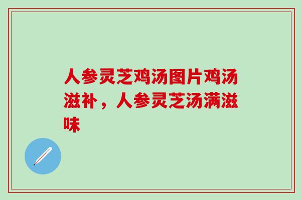 人参灵芝鸡汤图片鸡汤滋补，人参灵芝汤满滋味