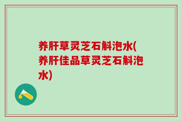 养肝草灵芝石斛泡水(养肝佳品草灵芝石斛泡水)