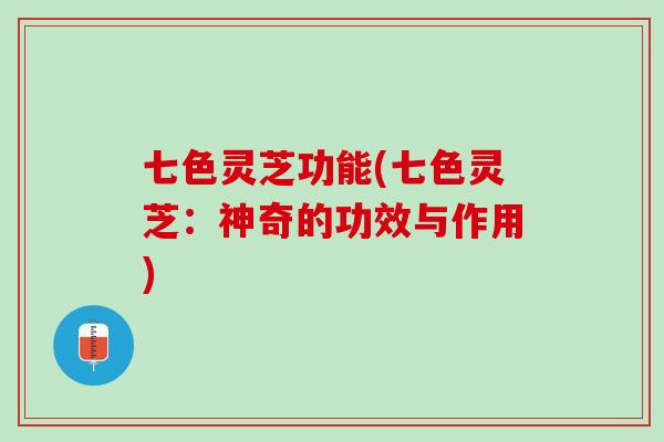 七色灵芝功能(七色灵芝：神奇的功效与作用)