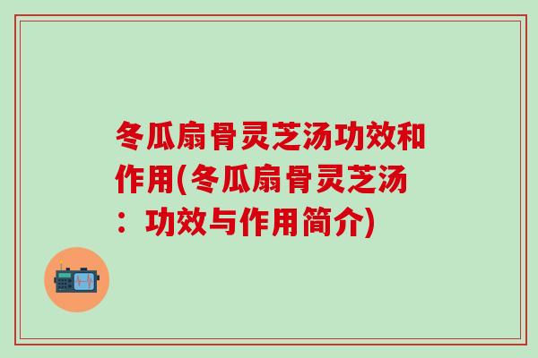 冬瓜扇骨灵芝汤功效和作用(冬瓜扇骨灵芝汤：功效与作用简介)