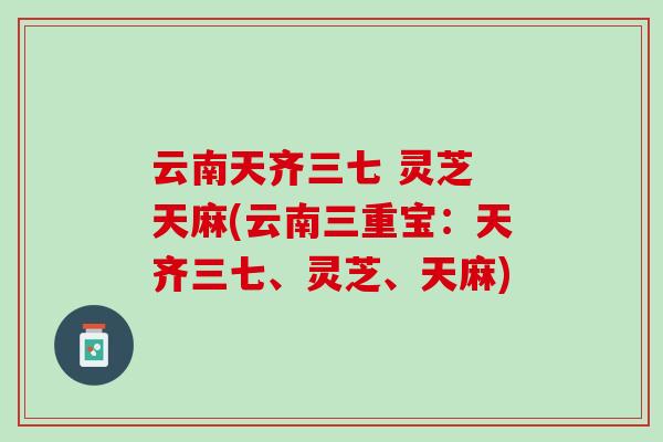 云南天齐三七 灵芝 天麻(云南三重宝：天齐三七、灵芝、天麻)