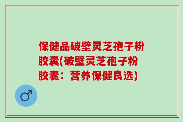 保健品破壁灵芝孢子粉胶囊(破壁灵芝孢子粉胶囊：营养保健良选)