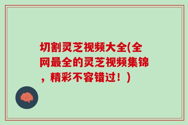 切割灵芝视频大全(全网最全的灵芝视频集锦，精彩不容错过！)