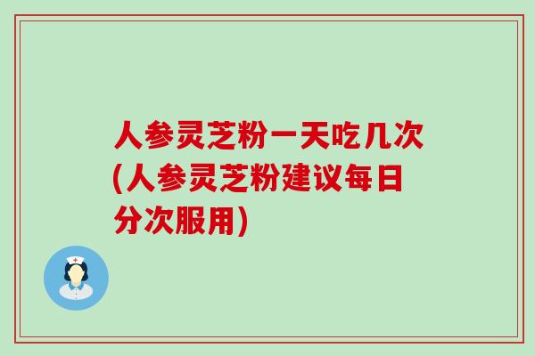 人参灵芝粉一天吃几次(人参灵芝粉建议每日分次服用)