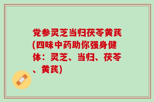 党参灵芝当归茯苓黄芪(四味中药助你强身健体：灵芝、当归、茯苓、黄芪)