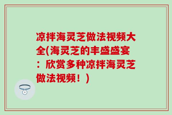 凉拌海灵芝做法视频大全(海灵芝的丰盛盛宴：欣赏多种凉拌海灵芝做法视频！)