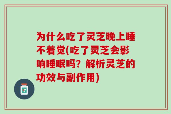 为什么吃了灵芝晚上睡不着觉(吃了灵芝会影响睡眠吗？解析灵芝的功效与副作用)