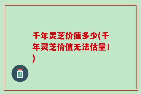 千年灵芝价值多少(千年灵芝价值无法估量！)