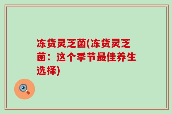 冻货灵芝菌(冻货灵芝菌：这个季节最佳养生选择)