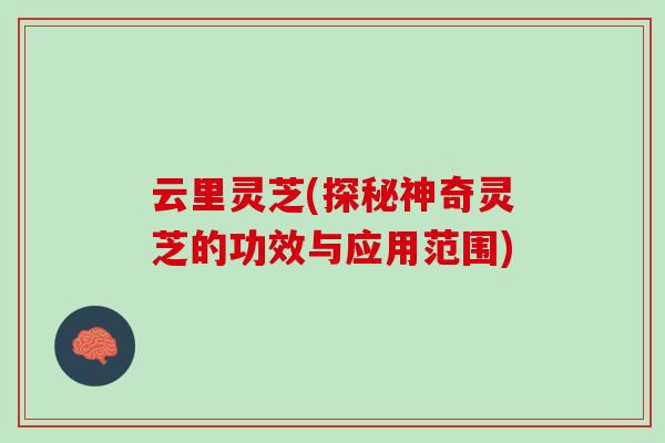 云里灵芝(探秘神奇灵芝的功效与应用范围)