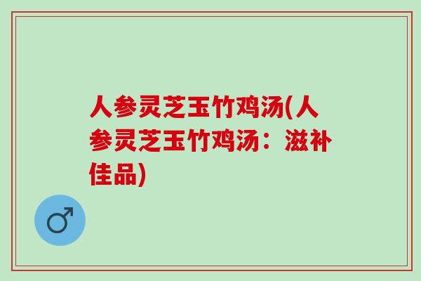 人参灵芝玉竹鸡汤(人参灵芝玉竹鸡汤：滋补佳品)