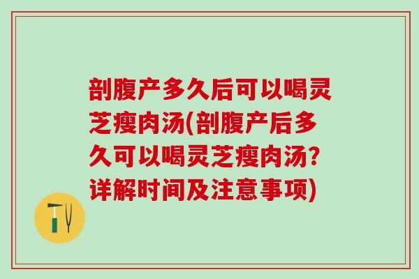 剖腹产多久后可以喝灵芝瘦肉汤(剖腹产后多久可以喝灵芝瘦肉汤？详解时间及注意事项)