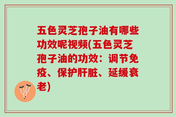 五色灵芝孢子油有哪些功效呢视频(五色灵芝孢子油的功效：调节免疫、保护肝脏、延缓衰老)