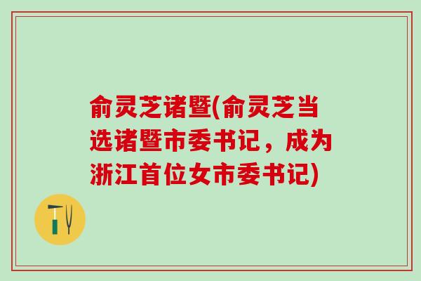 俞灵芝诸暨(俞灵芝当选诸暨市委书记，成为浙江首位女市委书记)