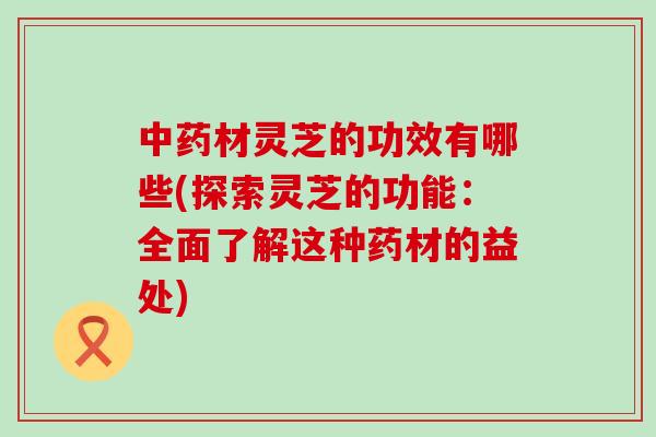 中药材灵芝的功效有哪些(探索灵芝的功能：全面了解这种药材的益处)