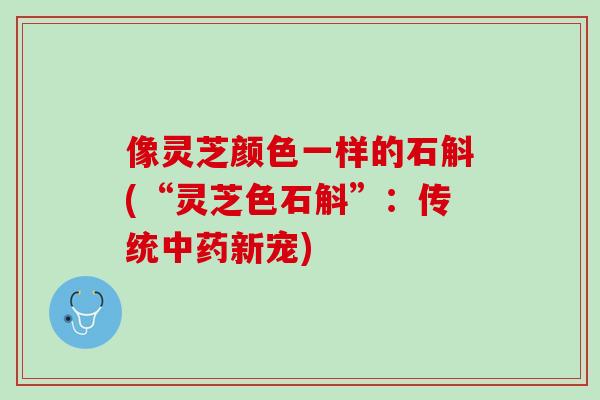 像灵芝颜色一样的石斛(“灵芝色石斛”：传统中药新宠)