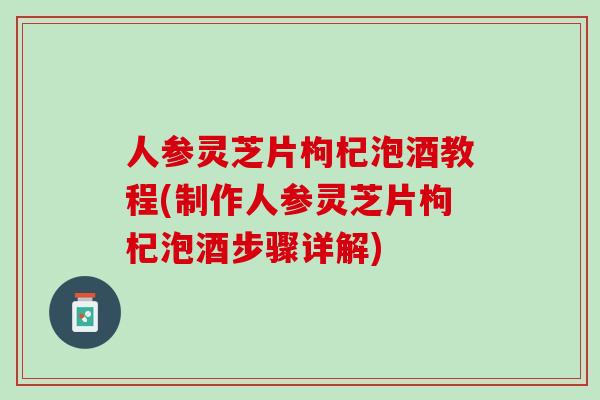 人参灵芝片枸杞泡酒教程(制作人参灵芝片枸杞泡酒步骤详解)