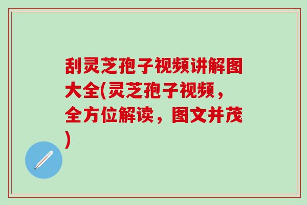 刮灵芝孢子视频讲解图大全(灵芝孢子视频，全方位解读，图文并茂)