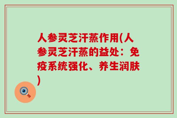 人参灵芝汗蒸作用(人参灵芝汗蒸的益处：免疫系统强化、养生润肤)