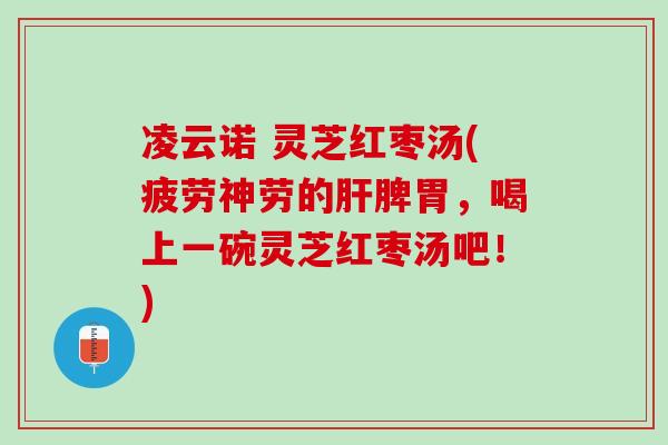 凌云诺 灵芝红枣汤(疲劳神劳的肝脾胃，喝上一碗灵芝红枣汤吧！)
