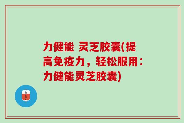 力健能 灵芝胶囊(提高免疫力，轻松服用：力健能灵芝胶囊)