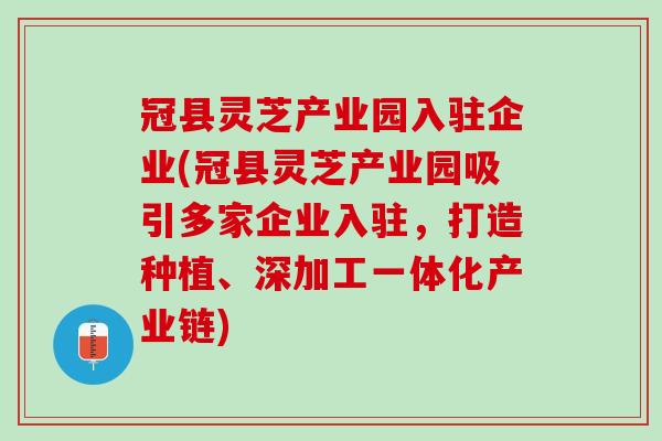 冠县灵芝产业园入驻企业(冠县灵芝产业园吸引多家企业入驻，打造种植、深加工一体化产业链)