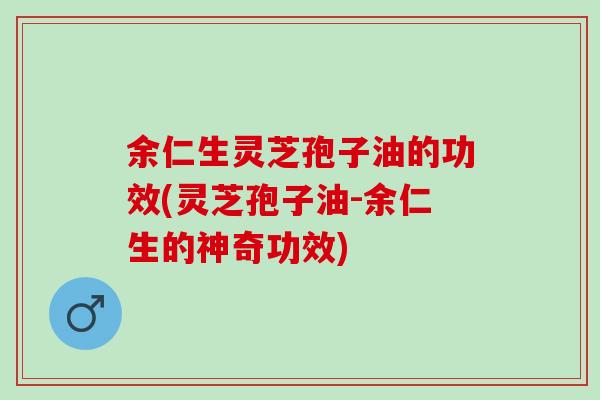 余仁生灵芝孢子油的功效(灵芝孢子油-余仁生的神奇功效)