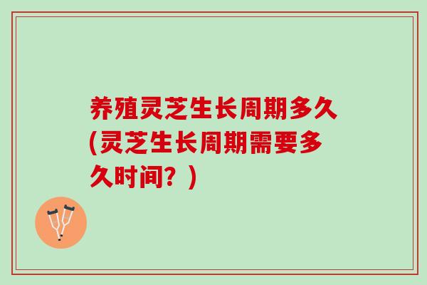 养殖灵芝生长周期多久(灵芝生长周期需要多久时间？)